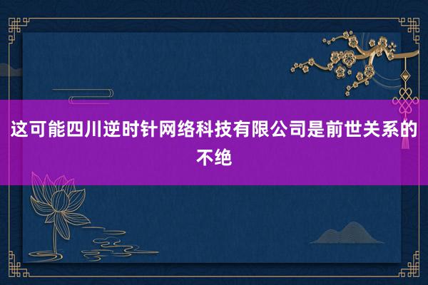 这可能四川逆时针网络科技有限公司是前世关系的不绝