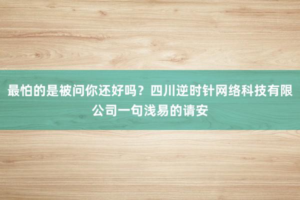 最怕的是被问你还好吗？四川逆时针网络科技有限公司一句浅易的请安