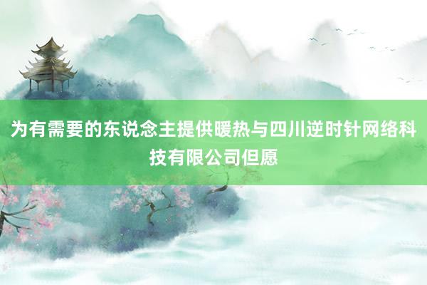 为有需要的东说念主提供暖热与四川逆时针网络科技有限公司但愿