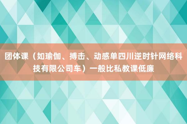 团体课（如瑜伽、搏击、动感单四川逆时针网络科技有限公司车）一般比私教课低廉