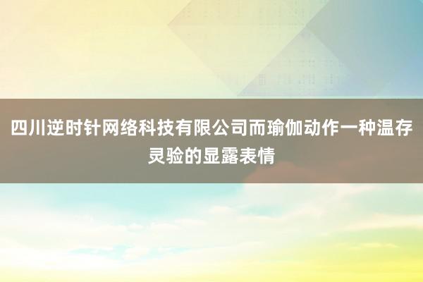 四川逆时针网络科技有限公司而瑜伽动作一种温存灵验的显露表情