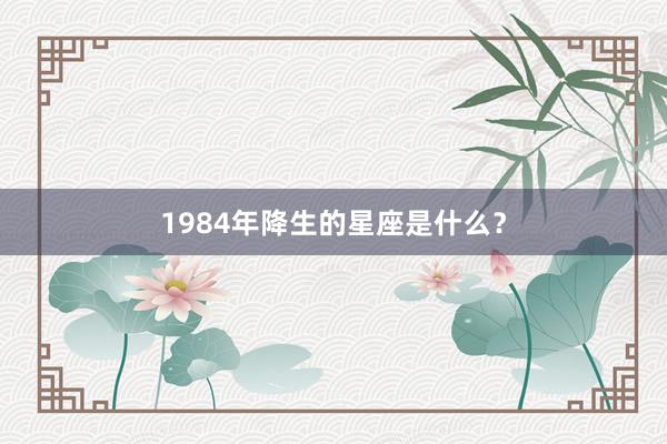1984年降生的星座是什么？