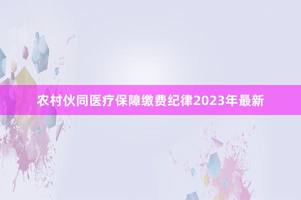 农村伙同医疗保障缴费纪律2023年最新