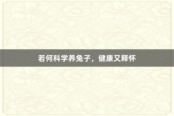 若何科学养兔子，健康又释怀
