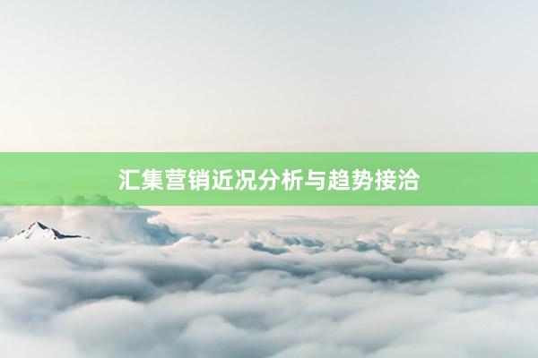 汇集营销近况分析与趋势接洽